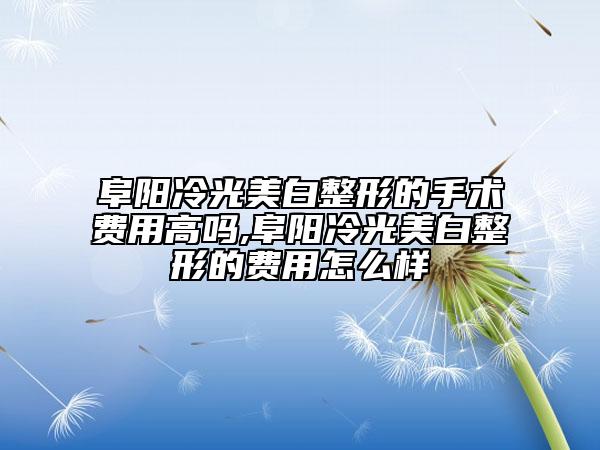 阜阳冷光美白整形的手术费用高吗,阜阳冷光美白整形的费用怎么样