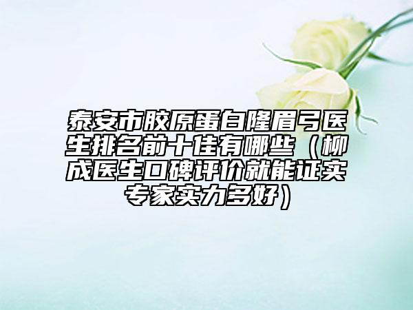 泰安市胶原蛋白隆眉弓医生排名前十佳有哪些（柳成医生口碑评价就能证实专家实力多好）