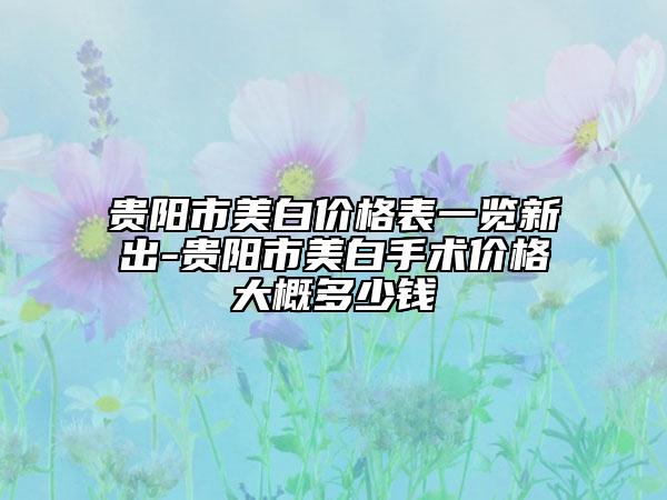 贵阳市美白价格表一览新出-贵阳市美白手术价格大概多少钱