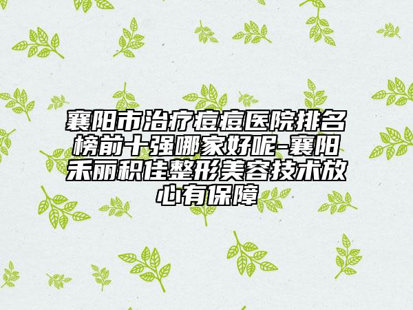 襄阳市治疗痘痘医院排名榜前十强哪家好呢-襄阳禾丽积佳整形美容技术放心有保障