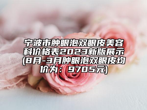 宁波市肿眼泡双眼皮美容科价格表2023新版展示(8月-3月肿眼泡双眼皮均价为：9705元)