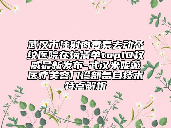 武汉市注射肉毒素去动态纹医院在榜清单top10权威最新发布-武汉米妮薇医疗美容门诊部各自技术特点解析