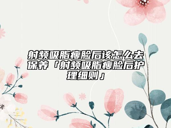 射频吸脂瘦脸后该怎么去保养「射频吸脂瘦脸后护理细则」