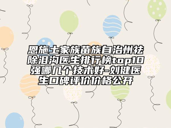 恩施土家族苗族自治州祛除泪沟医生排行榜top10强哪几个技术好-刘健医生口碑评价价格公开