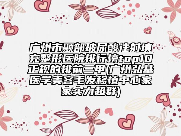 广州市颞部玻尿酸注射填充整形医院排行榜top10正规的排前三甲(广州弘基医学美容毛发移植中心家家实力超群)