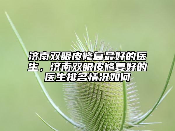 济南双眼皮修复最好的医生，济南双眼皮修复好的医生排名情况如何