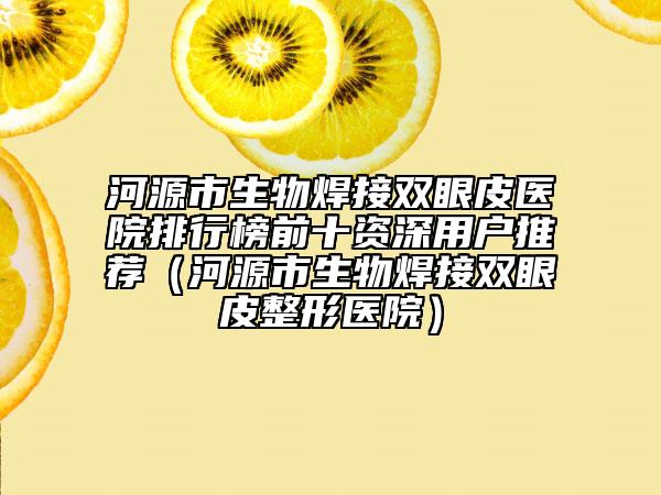 河源市生物焊接双眼皮医院排行榜前十资深用户推荐（河源市生物焊接双眼皮整形医院）