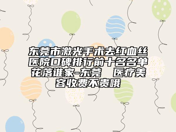 东莞市激光手术去红血丝医院口碑排行前十名名单花落谁家-东莞媄媄医疗美容收费不贵哦