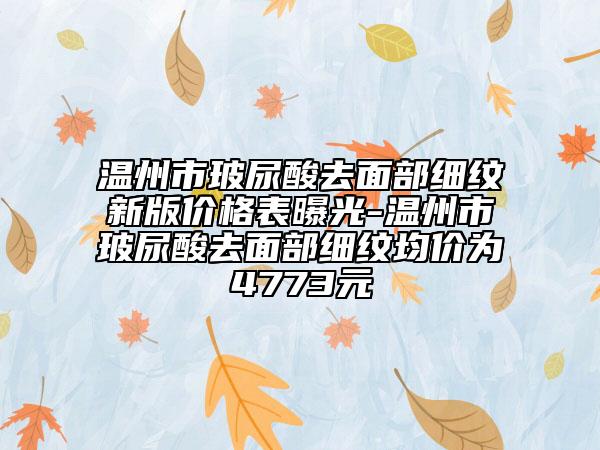 温州市玻尿酸去面部细纹新版价格表曝光-温州市玻尿酸去面部细纹均价为4773元