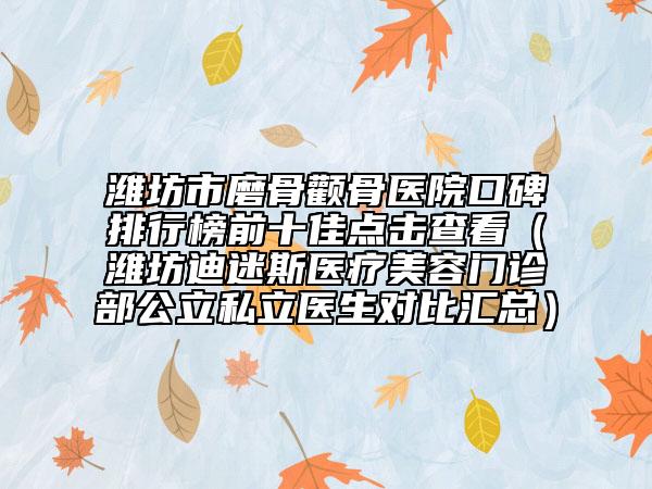 潍坊市磨骨颧骨医院口碑排行榜前十佳点击查看（潍坊迪迷斯医疗美容门诊部公立私立医生对比汇总）