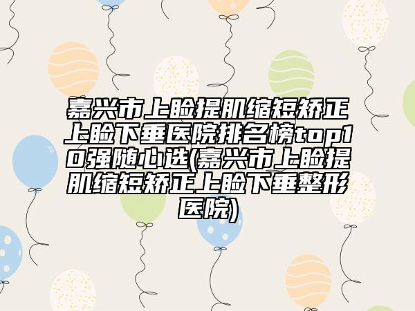 嘉兴市上睑提肌缩短矫正上睑下垂医院排名榜top10强随心选(嘉兴市上睑提肌缩短矫正上睑下垂整形医院)