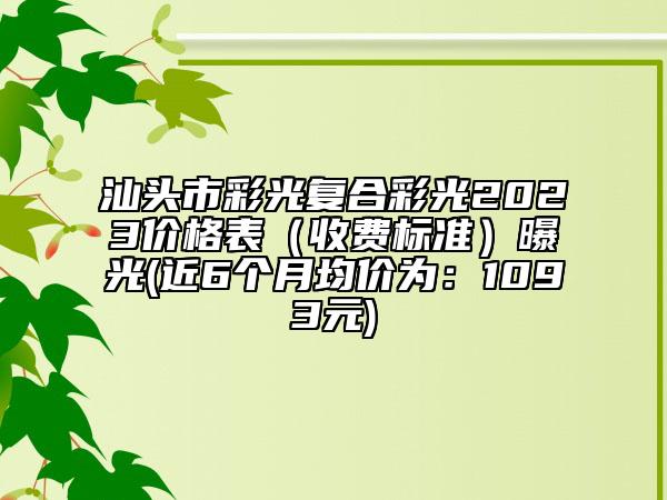 汕头市彩光复合彩光2023价格表（收费标准）曝光(近6个月均价为：1093元)