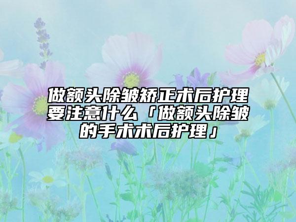 做额头除皱矫正术后护理要注意什么「做额头除皱的手术术后护理」