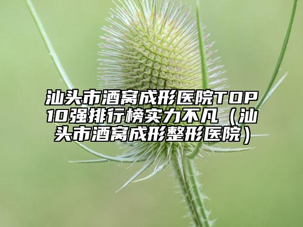 汕头市酒窝成形医院TOP10强排行榜实力不凡（汕头市酒窝成形整形医院）
