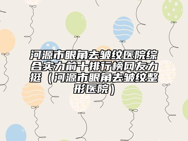 河源市眼角去皱纹医院综合实力前十排行榜网友力挺（河源市眼角去皱纹整形医院）