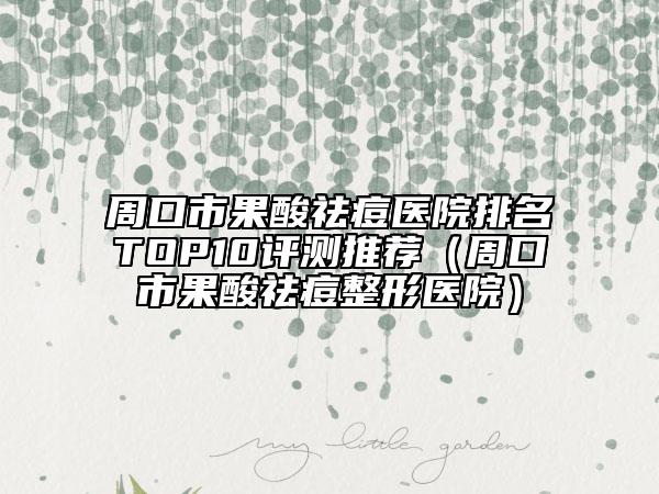 周口市果酸祛痘医院排名TOP10评测推荐（周口市果酸祛痘整形医院）