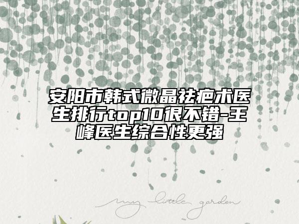 安阳市韩式微晶祛疤术医生排行top10很不错-王峰医生综合性更强