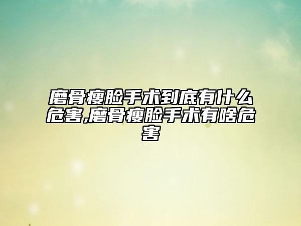 磨骨瘦脸手术到底有什么危害,磨骨瘦脸手术有啥危害