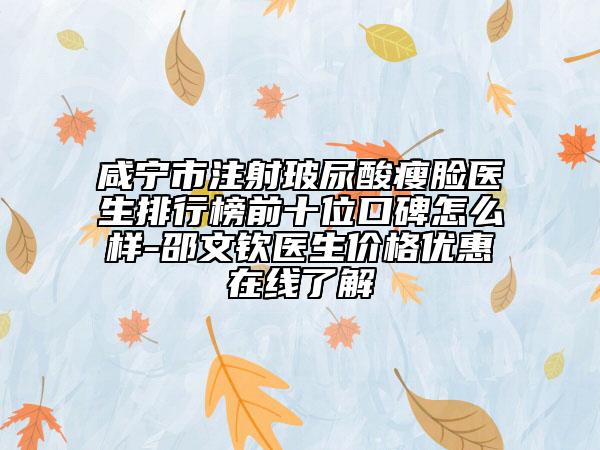 咸宁市注射玻尿酸瘦脸医生排行榜前十位口碑怎么样-邵文钦医生价格优惠在线了解