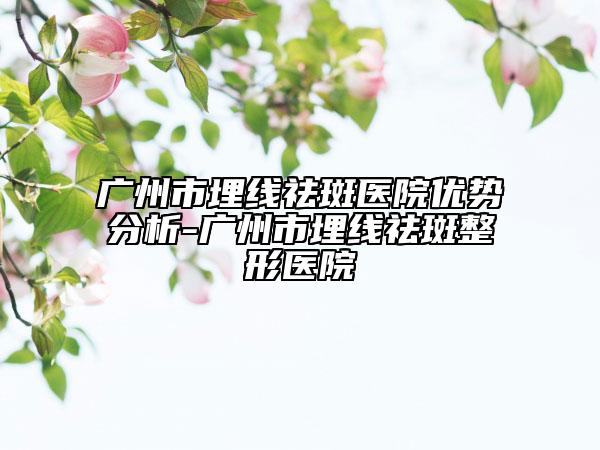 广州市埋线祛斑医院优势分析-广州市埋线祛斑整形医院