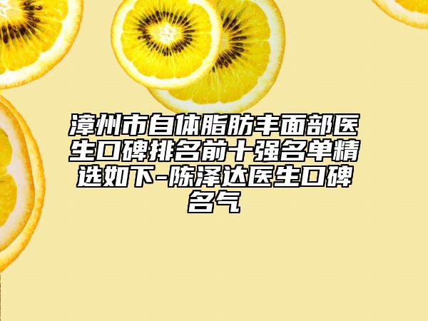 漳州市自体脂肪丰面部医生口碑排名前十强名单精选如下-陈泽达医生口碑名气