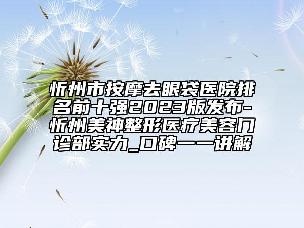 忻州市按摩去眼袋医院排名前十强2023版发布-忻州美神整形医疗美容门诊部实力_口碑一一讲解