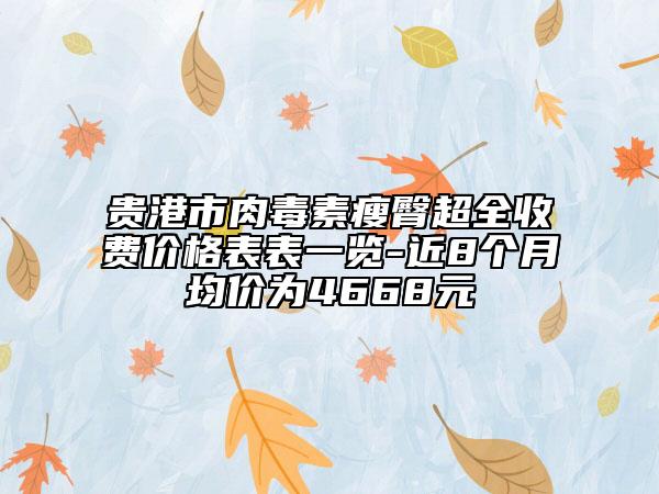 贵港市肉毒素瘦臀超全收费价格表表一览-近8个月均价为4668元