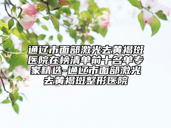 通辽市面部激光去黄褐斑医院在榜清单前十名单专家精选-通辽市面部激光去黄褐斑整形医院