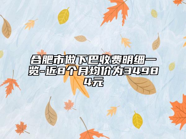 合肥市做下巴收费明细一览-近8个月均价为34984元