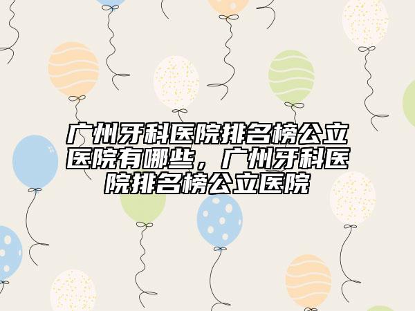 广州牙科医院排名榜公立医院有哪些，广州牙科医院排名榜公立医院