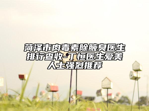 菏泽市肉毒素除腋臭医生排行查收-丁恒医生爱美人士强烈推荐