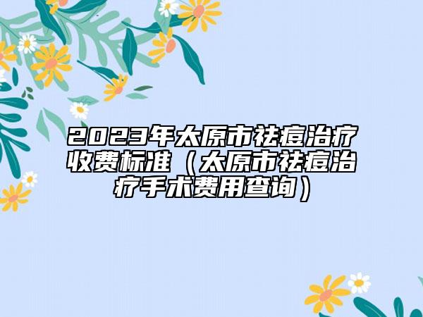 2023年太原市祛痘治疗收费标准（太原市祛痘治疗手术费用查询）