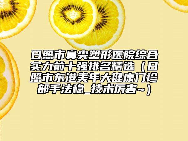 日照市鼻尖塑形医院综合实力前十强排名精选（日照市东港美年大健康门诊部手法稳_技术厉害~）