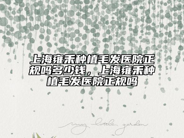上海雍禾种植毛发医院正规吗多少钱，上海雍禾种植毛发医院正规吗