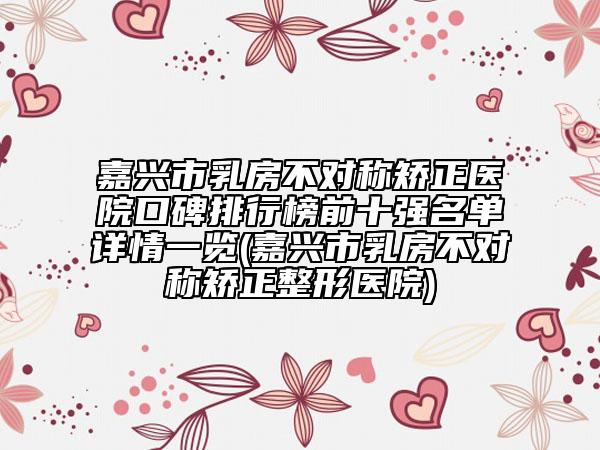 嘉兴市乳房不对称矫正医院口碑排行榜前十强名单详情一览(嘉兴市乳房不对称矫正整形医院)