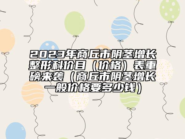 2023年商丘市阴茎增长整形科价目（价格）表重磅来袭（商丘市阴茎增长一般价格要多少钱）