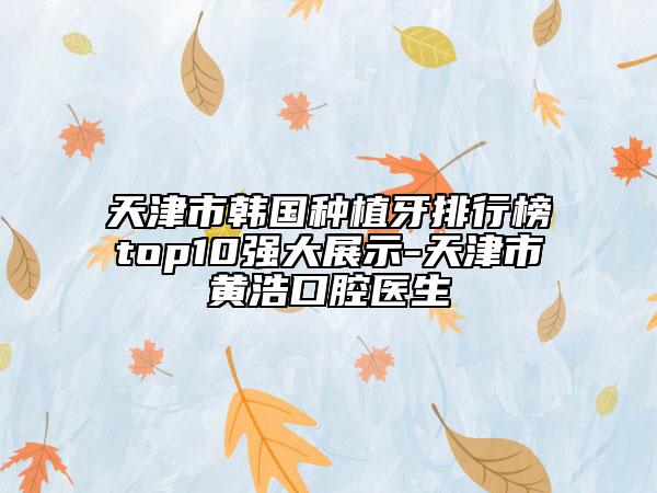 天津市韩国种植牙排行榜top10强大展示-天津市黄浩口腔医生