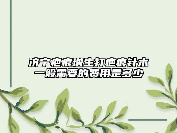 济宁疤痕增生打疤痕针术一般需要的费用是多少
