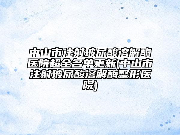 中山市注射玻尿酸溶解酶医院超全名单更新(中山市注射玻尿酸溶解酶整形医院)