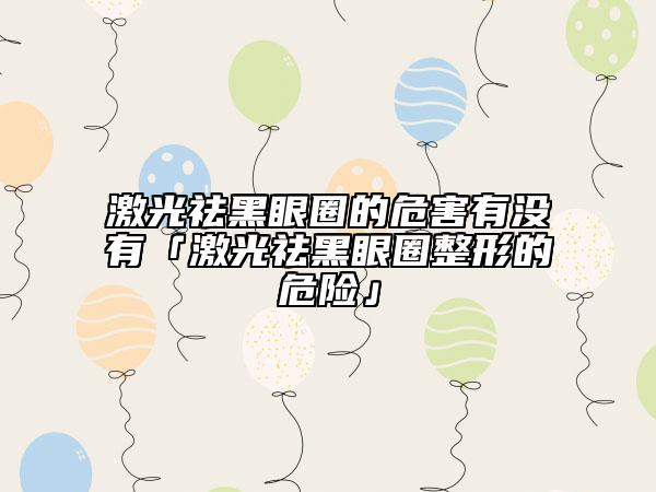 激光祛黑眼圈的危害有没有「激光祛黑眼圈整形的危险」