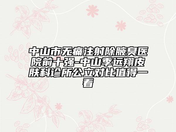 中山市无痛注射除腋臭医院前十强-中山季远翔皮肤科诊所公立对比值得一看