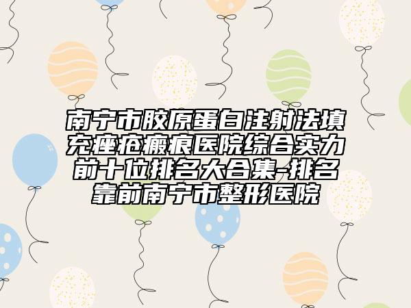 南宁市胶原蛋白注射法填充痤疮瘢痕医院综合实力前十位排名大合集-排名靠前南宁市整形医院