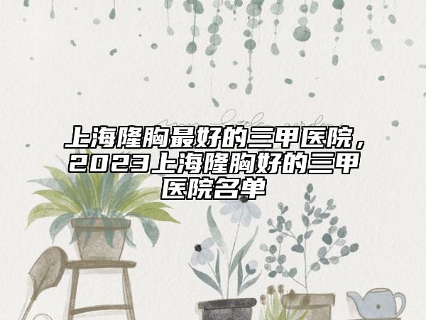 上海隆胸最好的三甲医院，2023上海隆胸好的三甲医院名单