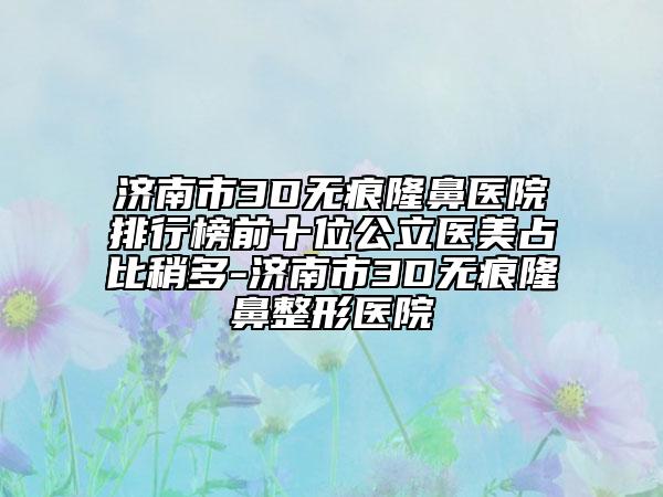 济南市3D无痕隆鼻医院排行榜前十位公立医美占比稍多-济南市3D无痕隆鼻整形医院