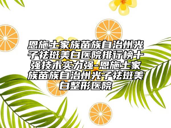 恩施土家族苗族自治州光子祛斑美白医院排行榜十强技术实力强-恩施土家族苗族自治州光子祛斑美白整形医院