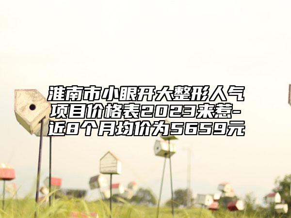 淮南市小眼开大整形人气项目价格表2023来惹-近8个月均价为5659元