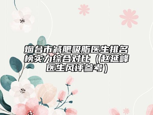 烟台市减肥吸脂医生排名榜实力综合对比（赵延峰医生风评参考）