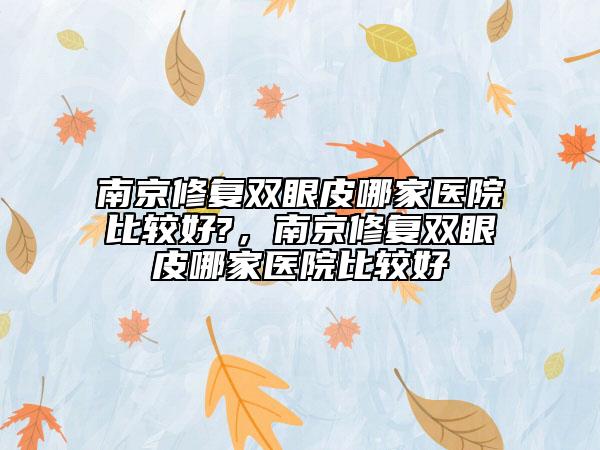 南京修复双眼皮哪家医院比较好?，南京修复双眼皮哪家医院比较好