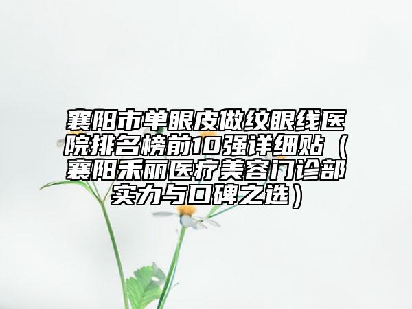 襄阳市单眼皮做纹眼线医院排名榜前10强详细贴（襄阳禾丽医疗美容门诊部实力与口碑之选）