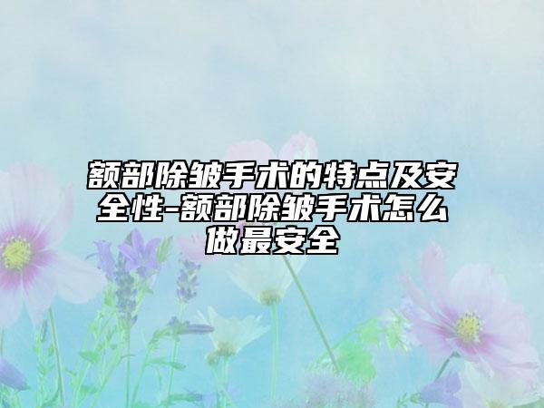 额部除皱手术的特点及安全性-额部除皱手术怎么做最安全